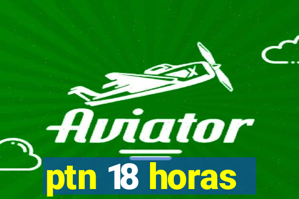 ptn 18 horas